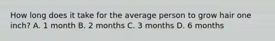 How long does it take for the average person to grow hair one inch? A. 1 month B. 2 months C. 3 months D. 6 months