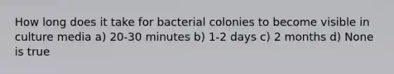 How long does it take for bacterial colonies to become visible in culture media a) 20-30 minutes b) 1-2 days c) 2 months d) None is true