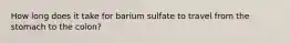 How long does it take for barium sulfate to travel from the stomach to the colon?