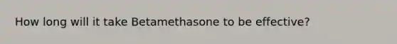 How long will it take Betamethasone to be effective?