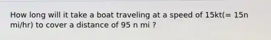 How long will it take a boat traveling at a speed of 15kt(= 15n mi/hr) to cover a distance of 95 n mi ?