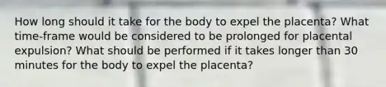 How long should it take for the body to expel the placenta? What time-frame would be considered to be prolonged for placental expulsion? What should be performed if it takes longer than 30 minutes for the body to expel the placenta?