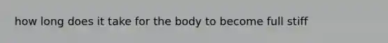 how long does it take for the body to become full stiff