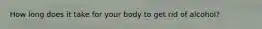 How long does it take for your body to get rid of alcohol?