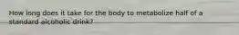 How long does it take for the body to metabolize half of a standard alcoholic drink?