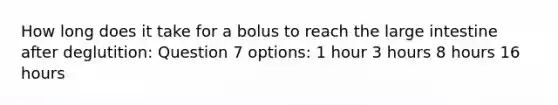 How long does it take for a bolus to reach the large intestine after deglutition: Question 7 options: 1 hour 3 hours 8 hours 16 hours