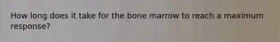 How long does it take for the bone marrow to reach a maximum response?