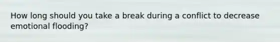 How long should you take a break during a conflict to decrease emotional flooding?
