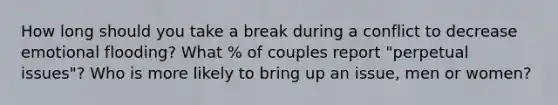 How long should you take a break during a conflict to decrease emotional flooding? What % of couples report "perpetual issues"? Who is more likely to bring up an issue, men or women?