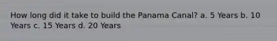 How long did it take to build the Panama Canal? a. 5 Years b. 10 Years c. 15 Years d. 20 Years