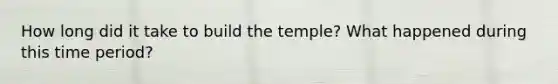 How long did it take to build the temple? What happened during this time period?