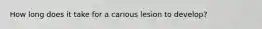 How long does it take for a carious lesion to develop?