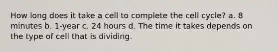 How long does it take a cell to complete the cell cycle? a. 8 minutes b. 1-year c. 24 hours d. The time it takes depends on the type of cell that is dividing.