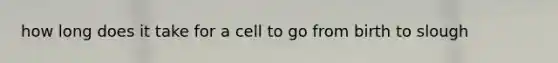 how long does it take for a cell to go from birth to slough