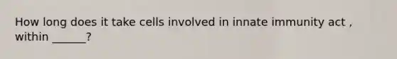 How long does it take cells involved in innate immunity act , within ______?