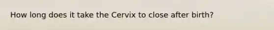 How long does it take the Cervix to close after birth?