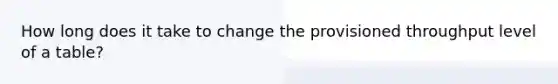 How long does it take to change the provisioned throughput level of a table?