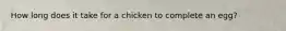 How long does it take for a chicken to complete an egg?