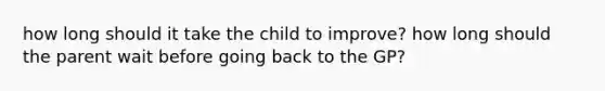 how long should it take the child to improve? how long should the parent wait before going back to the GP?