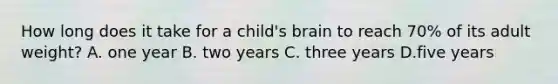 How long does it take for a child's brain to reach 70% of its adult weight? A. one year B. two years C. three years D.five years