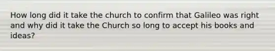 How long did it take the church to confirm that Galileo was right and why did it take the Church so long to accept his books and ideas?