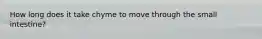 How long does it take chyme to move through the small intestine?
