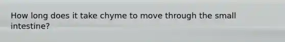 How long does it take chyme to move through the small intestine?