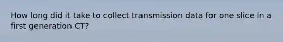 How long did it take to collect transmission data for one slice in a first generation CT?