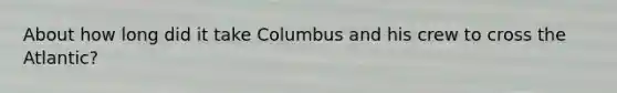 About how long did it take Columbus and his crew to cross the Atlantic?