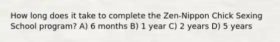 How long does it take to complete the Zen-Nippon Chick Sexing School program? A) 6 months B) 1 year C) 2 years D) 5 years