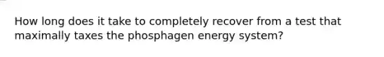 How long does it take to completely recover from a test that maximally taxes the phosphagen energy system?