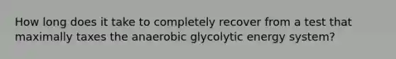 How long does it take to completely recover from a test that maximally taxes the anaerobic glycolytic energy system?