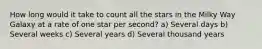 How long would it take to count all the stars in the Milky Way Galaxy at a rate of one star per second? a) Several days b) Several weeks c) Several years d) Several thousand years