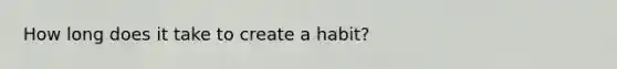 How long does it take to create a habit?