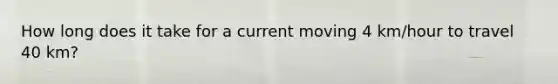 How long does it take for a current moving 4 km/hour to travel 40 km?