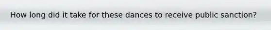 How long did it take for these dances to receive public sanction?