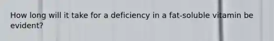 How long will it take for a deficiency in a fat-soluble vitamin be evident?