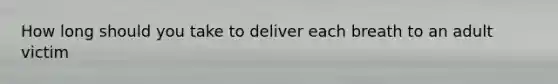 How long should you take to deliver each breath to an adult victim