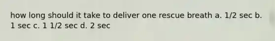 how long should it take to deliver one rescue breath a. 1/2 sec b. 1 sec c. 1 1/2 sec d. 2 sec