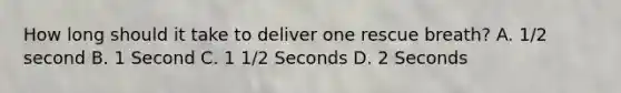 How long should it take to deliver one rescue breath? A. 1/2 second B. 1 Second C. 1 1/2 Seconds D. 2 Seconds