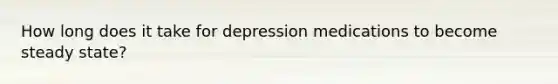 How long does it take for depression medications to become steady state?