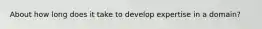 About how long does it take to develop expertise in a domain?