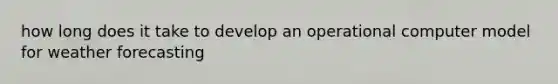 how long does it take to develop an operational computer model for weather forecasting