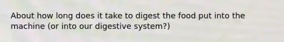 About how long does it take to digest the food put into the machine (or into our digestive system?)