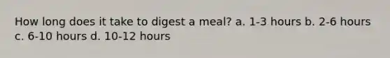 How long does it take to digest a meal? a. 1-3 hours b. 2-6 hours c. 6-10 hours d. 10-12 hours