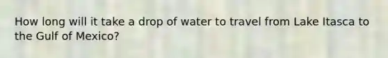 How long will it take a drop of water to travel from Lake Itasca to the Gulf of Mexico?