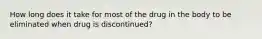 How long does it take for most of the drug in the body to be eliminated when drug is discontinued?