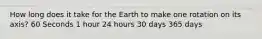 How long does it take for the Earth to make one rotation on its axis? 60 Seconds 1 hour 24 hours 30 days 365 days