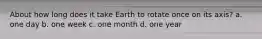 About how long does it take Earth to rotate once on its axis? a. one day b. one week c. one month d. one year