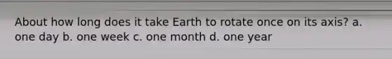 About how long does it take Earth to rotate once on its axis? a. one day b. one week c. one month d. one year